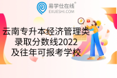 云南专升本经济管理类录取分数线2022及往年可报考学校
