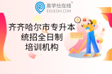 齐齐哈尔市专升本统招全日制的培训机构有哪些？哪个好
