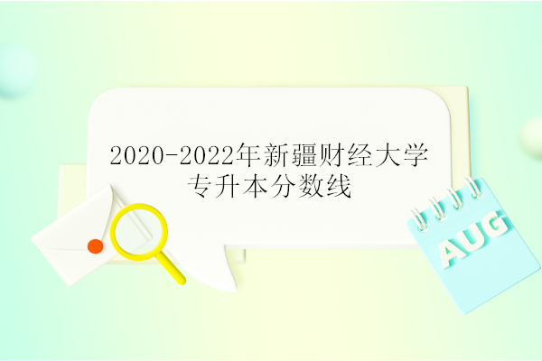 2020-2022年新疆财经大学专升本分数线 2023年预测涨分不少！