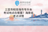 三亚市和琼海市专升本考试地点在哪里？海南省考点详情