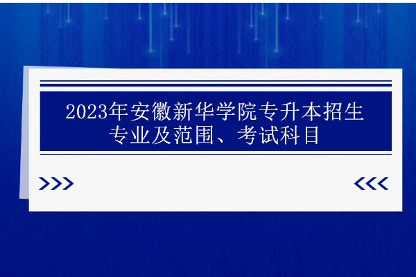 2023年安徽新华学院专升本招生专业及范围、考试科目