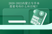 2020-2022内蒙古专升本需要考些什么科目呢？提前预测2023年！