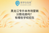 黑龙江专升本市场营销分数线高吗？有哪些学校招生
