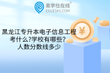 黑龙江专升本电子信息工程考什么?学校有哪些？人数分数线多少