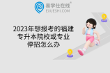 2023年想报考的福建专升本院校或专业停招怎么办