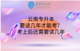 云南专升本要读几年才能考？考上后还需要读几年