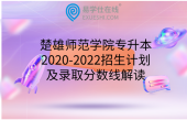 楚雄师范学院专升本2020-2022招生计划及录取分数线解读