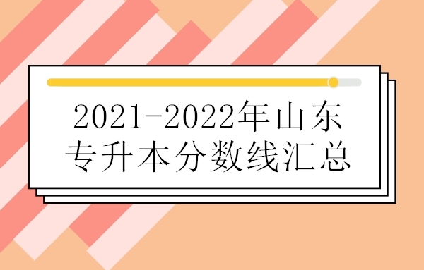 2021-2022年山东专升本分数线汇总 包含省控线和院校录取分数线！