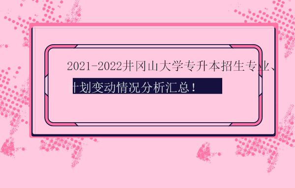 2021-2022井冈山大学专升本招生专业、计划变动情况分析汇总！