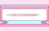 2023年重庆专升本英语网课资源推荐~