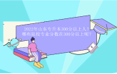2022年山东专升本300分以上多少人？哪些院校专业分数需要300分以上！