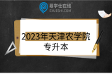 2023年天津农学院专升本会停招吗？解读往年招生计划分数线