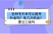 吉林专升本可以报考外省吗？有几次机会？要过三级吗