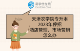 天津农学院专升本2023年停招酒店管理、市场营销怎么办