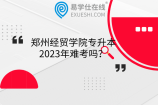 郑州经贸学院专升本2023年难考吗？往年分数线、招生计划、学费