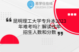 昆明理工大学专升本2023年难考吗？解读往年招生人数和分数