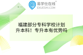 福建部分专科学校计划升本科！专升本有优势吗