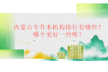内蒙古专升本机构排行有哪些？哪个更好一些呢？