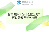 甘肃专升本为什么这么难？可以跨省报考学校吗