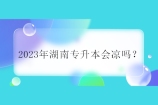2023年湖南专升本会凉吗？不会报考人数会进一步增加！