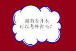 湖南专升本可以考外省吗？不可以跨省外省也不能来报！
