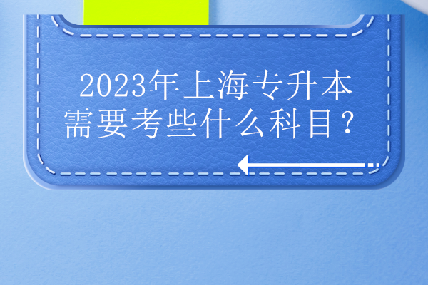 2023年上海专升本需要考些什么科目？