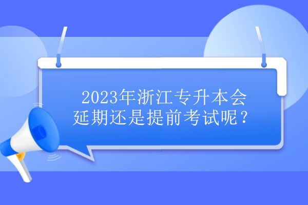 2023年浙江专升本会延期还是提前考试呢？