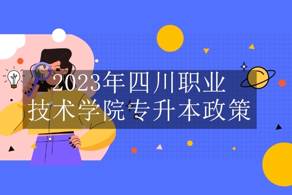 2023年四川职业技术学院专升本政策