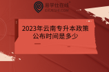 2023年云南专升本政策公布时间是多少