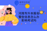 河南专升本报名警告信息怎么办?影响考试吗