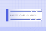 赣南师范大学专升本难度大吗？竞争激烈吗？院校报考解读