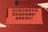 2023年云南专升本招生院校有哪些？会有新增吗？