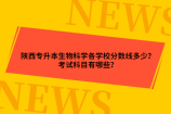 陕西专升本生物科学各学校分数线多少？考试科目有哪些？