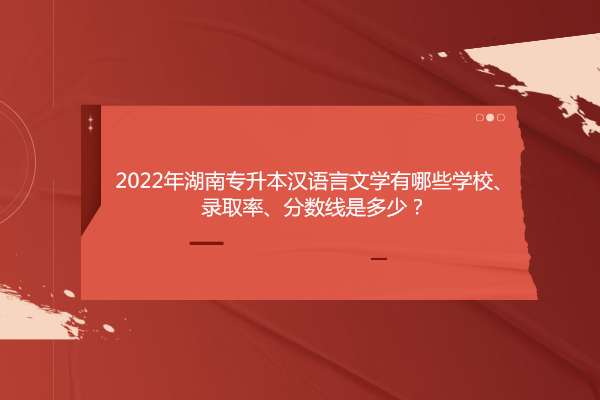2022年湖南专升本汉语言文学有哪些学校、录取率、分数线是多少？