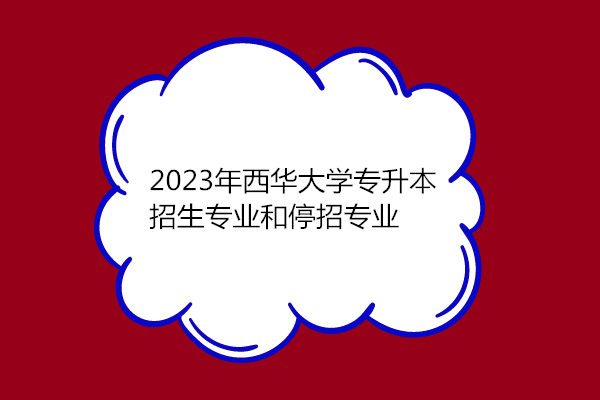 2023年西华大学专升本招生专业和停招专业