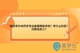 陕西专升本药学专业能报哪些学校？考什么科目？分数线多少？