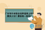 广东专升本联合培养值得上吗？要多少分？要容易一些吗？