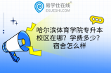 哈尔滨体育学院专升本校区在哪？学费多少？宿舍怎么样