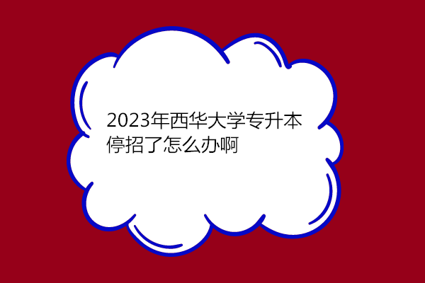 2023年西华大学专升本停招了怎么办啊？