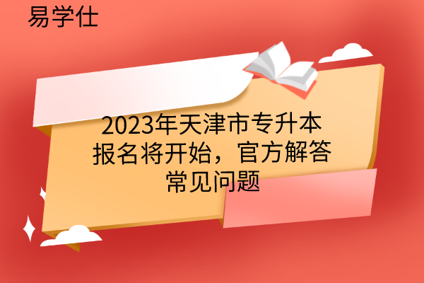 2023年天津市专升本招生考试报名将开始，官方解答常见问题