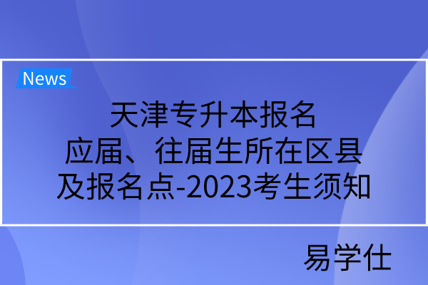 天津专升本报名应届、往届生所在区县及报名点-2023考生须知