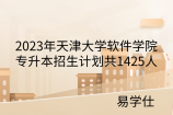 2023年天津市大学软件学院专升本招生计划共1425人