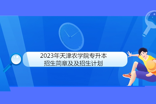 2023年天津农学院专升本招生简章及及招生计划