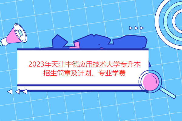 2023年天津中德应用技术大学专升本招生简章及计划、专业学费