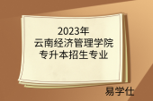 2023年云南经济管理学院专升本招生专业公布！新增2个专业