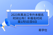 2023年黑龙江专升本报名时间公布！补报名时间是1月5日至6日