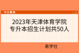 2023年天津体育学院专升本招生计划共50人，可报考专科专业限制