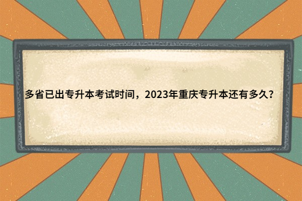 多省已出专升本考试时间，2023年重庆专升本还有多久？