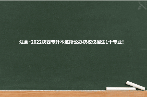 2022陕西专升本这所公办院校仅招生1个专业！