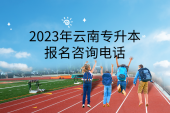 2023年云南专升本报名咨询电话：招生院校及报名确认点咨询